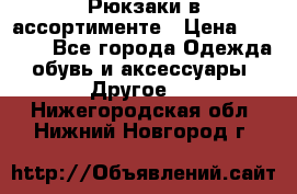 Рюкзаки в ассортименте › Цена ­ 3 500 - Все города Одежда, обувь и аксессуары » Другое   . Нижегородская обл.,Нижний Новгород г.